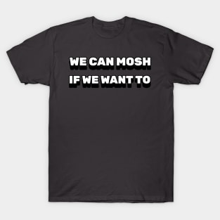 We can mosh if we want to T-Shirt